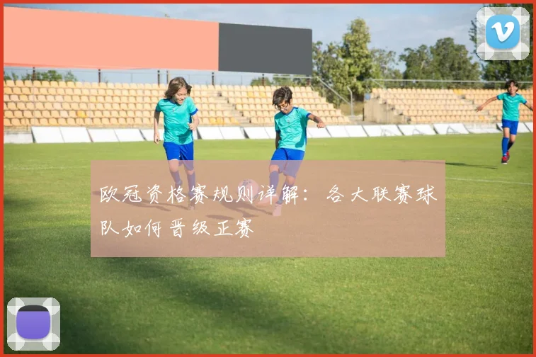 欧冠资格赛规则详解：各大联赛球队如何晋级正赛