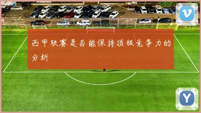 西甲联赛是否能保持顶级竞争力的分析