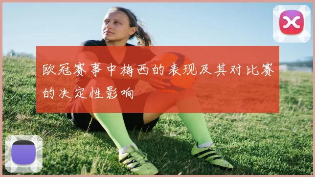 欧冠赛事中梅西的表现及其对比赛的决定性影响