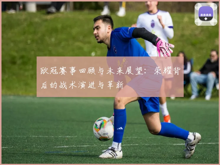 欧冠赛事回顾与未来展望：荣耀背后的战术演进与革新