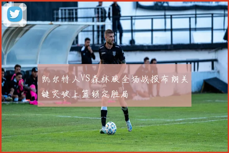 凯尔特人VS森林狼全场战报布朗关键突破上篮锁定胜局