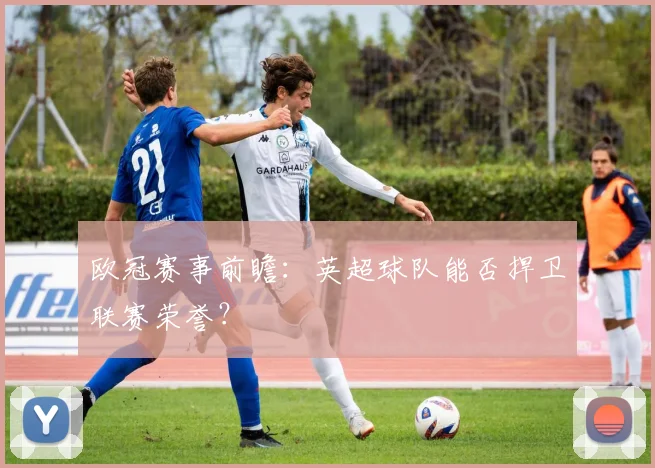 欧冠赛事前瞻：英超球队能否捍卫联赛荣誉？