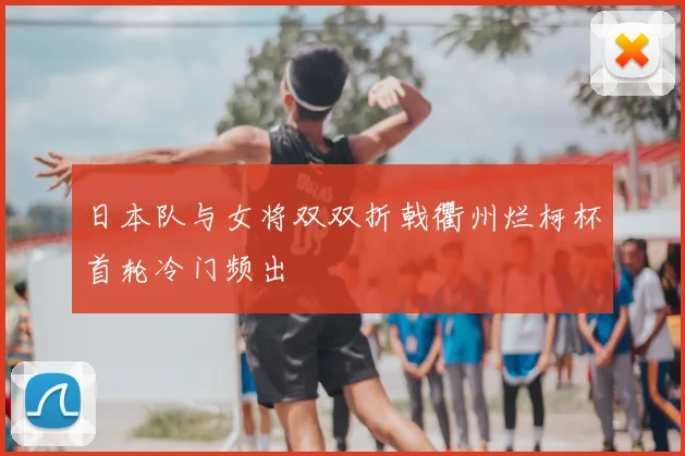 日本队与女将双双折戟衢州烂柯杯首轮冷门频出