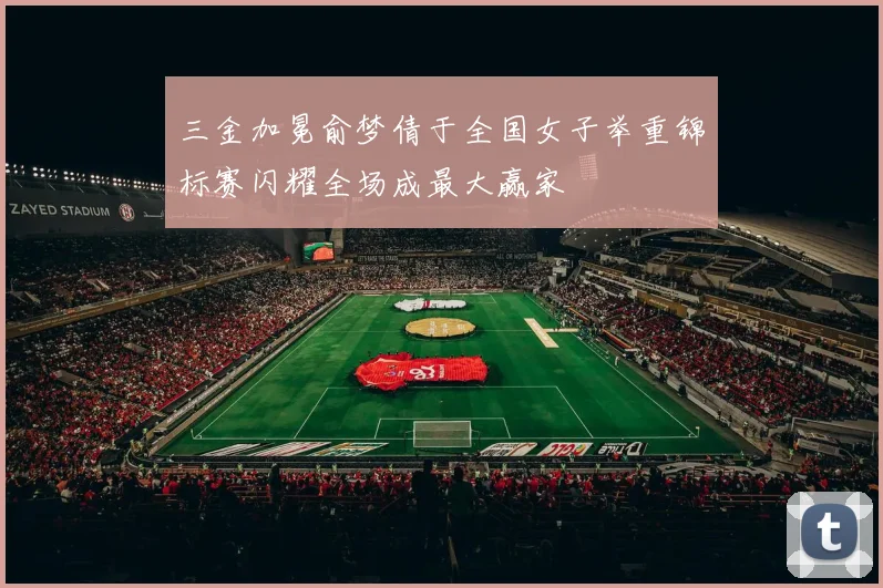 三金加冕俞梦倩于全国女子举重锦标赛闪耀全场成最大赢家