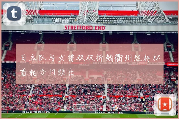 日本队与女将双双折戟衢州烂柯杯首轮冷门频出