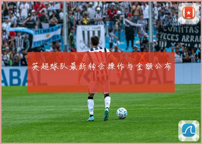 英超球队最新转会操作与金额公布