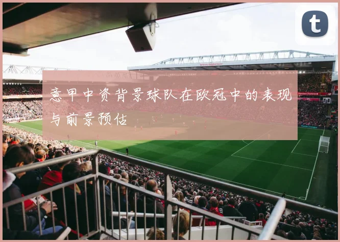 意甲中资背景球队在欧冠中的表现与前景预估